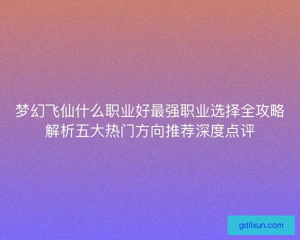 梦幻飞仙什么职业好最强职业选择全攻略解析五大热门方向推荐深度点评