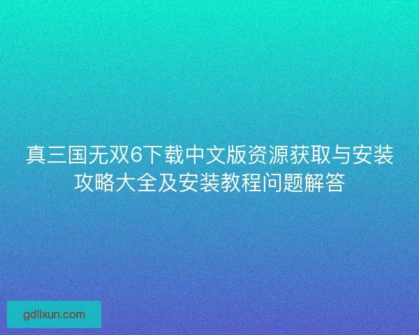 真三国无双6下载中文版资源获取与安装攻略大全及安装教程问题解答