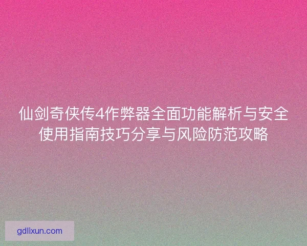 仙剑奇侠传4作弊器全面功能解析与安全使用指南技巧分享与风险防范攻略