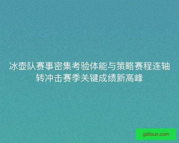 冰壶队赛事密集考验体能与策略赛程连轴转冲击赛季关键成绩新高峰