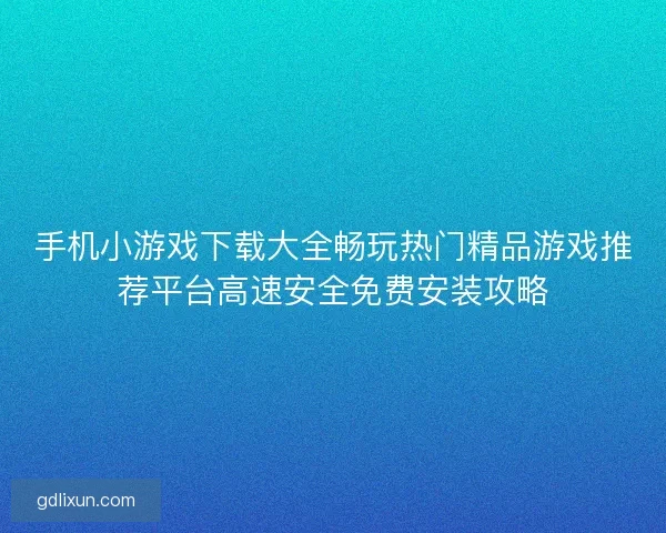 手机小游戏下载大全畅玩热门精品游戏推荐平台高速安全免费安装攻略
