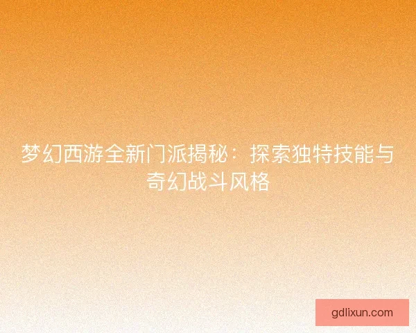 梦幻西游全新门派揭秘：探索独特技能与奇幻战斗风格