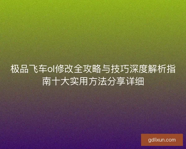 极品飞车ol修改全攻略与技巧深度解析指南十大实用方法分享详细