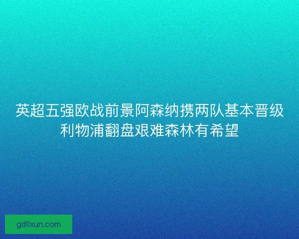 英超五强欧战前景阿森纳携两队基本晋级利物浦翻盘艰难森林有希望