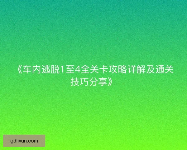 《车内逃脱1至4全关卡攻略详解及通关技巧分享》