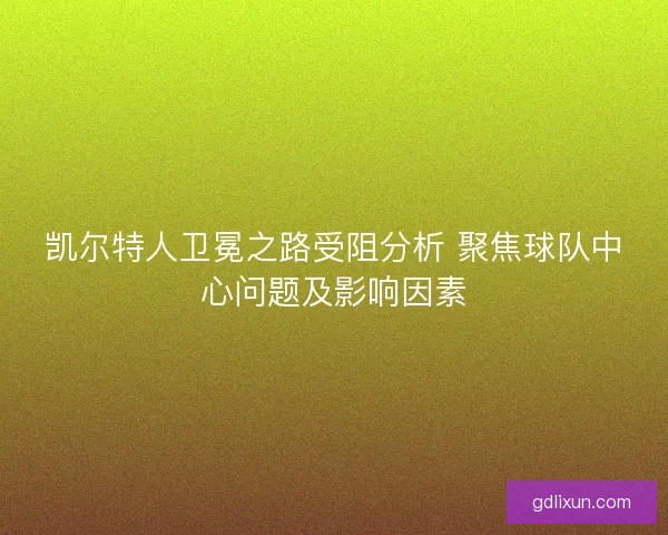 凯尔特人卫冕之路受阻分析 聚焦球队中心问题及影响因素