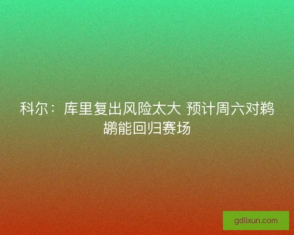科尔：库里复出风险太大 预计周六对鹈鹕能回归赛场